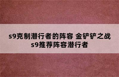 s9克制潜行者的阵容 金铲铲之战s9推荐阵容潜行者